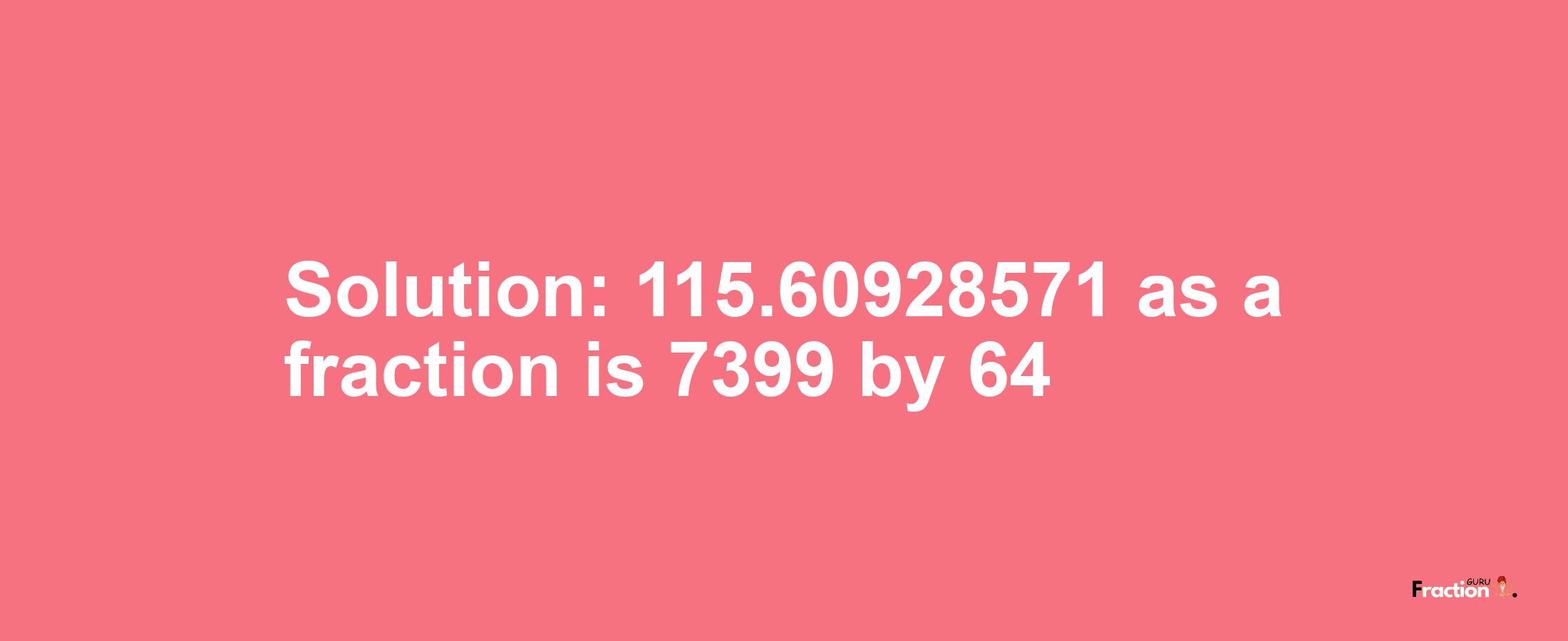 Solution:115.60928571 as a fraction is 7399/64